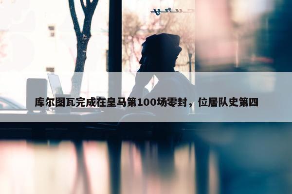 库尔图瓦完成在皇马第100场零封，位居队史第四