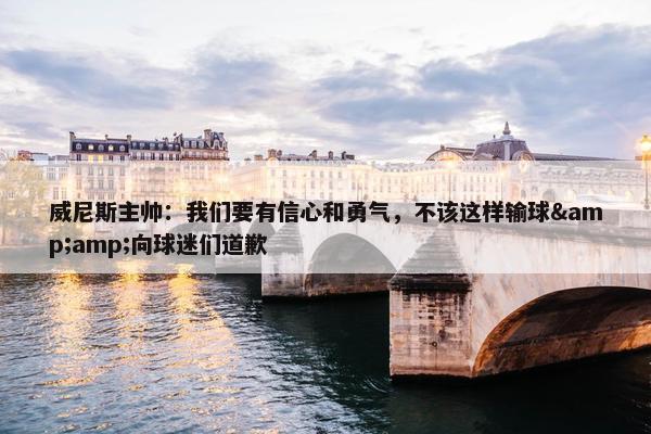 威尼斯主帅：我们要有信心和勇气，不该这样输球&amp;向球迷们道歉