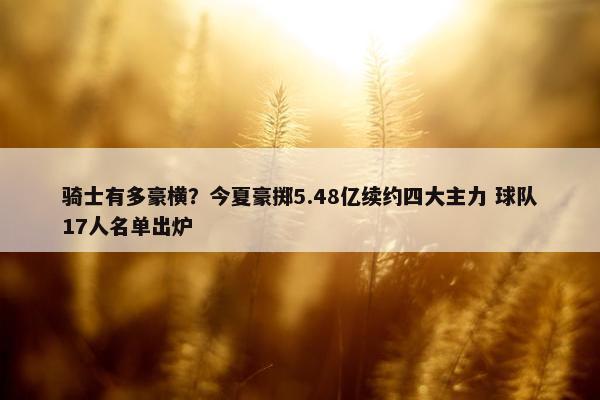 骑士有多豪横？今夏豪掷5.48亿续约四大主力 球队17人名单出炉