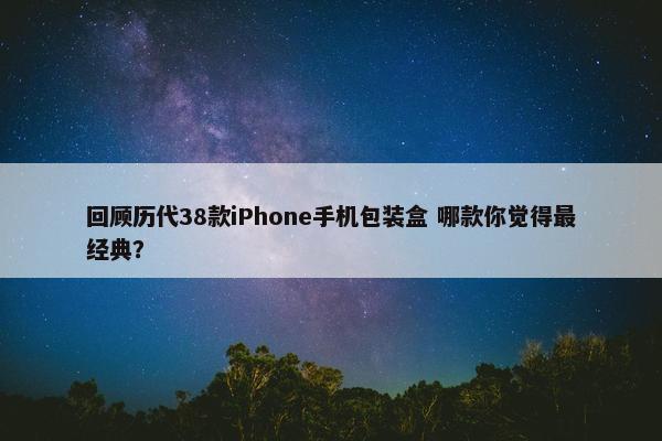 回顾历代38款iPhone手机包装盒 哪款你觉得最经典？