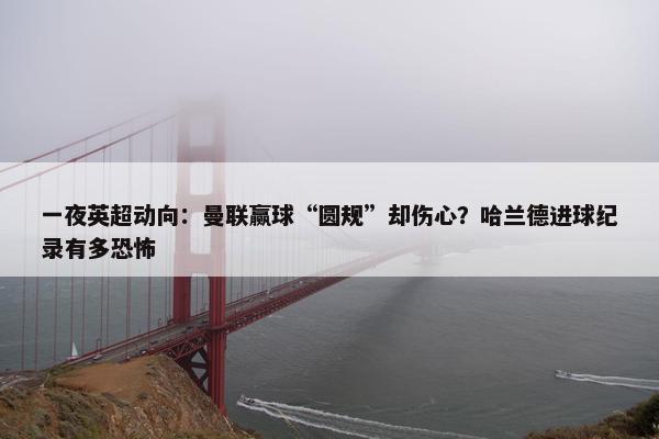 一夜英超动向：曼联赢球“圆规”却伤心？哈兰德进球纪录有多恐怖