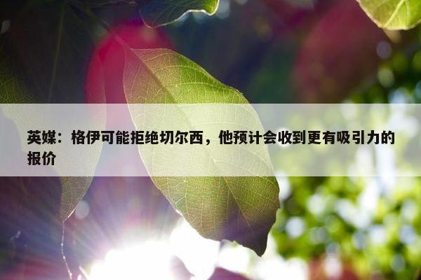 英媒：格伊可能拒绝切尔西，他预计会收到更有吸引力的报价