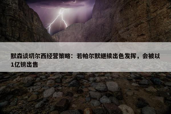 默森谈切尔西经营策略：若帕尔默继续出色发挥，会被以1亿镑出售