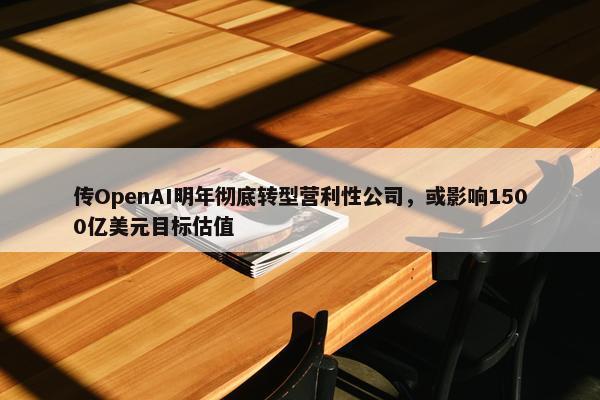 传OpenAI明年彻底转型营利性公司，或影响1500亿美元目标估值