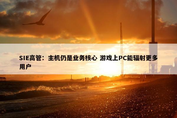 SIE高管：主机仍是业务核心 游戏上PC能辐射更多用户