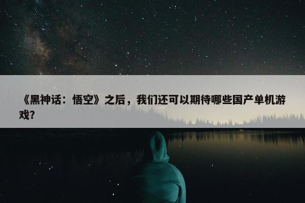 《黑神话：悟空》之后，我们还可以期待哪些国产单机游戏？