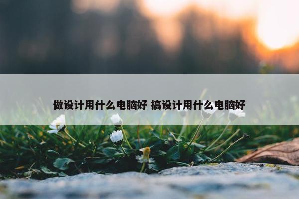 做设计用什么电脑好 搞设计用什么电脑好