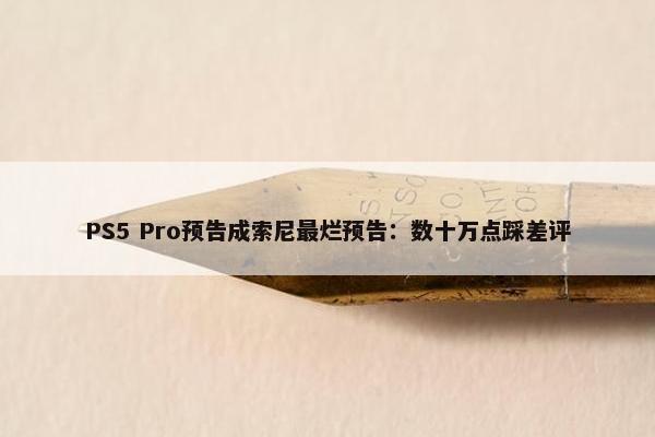 PS5 Pro预告成索尼最烂预告：数十万点踩差评