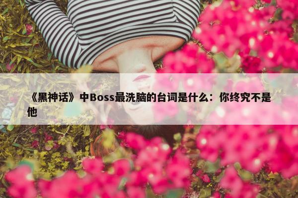 《黑神话》中Boss最洗脑的台词是什么：你终究不是他