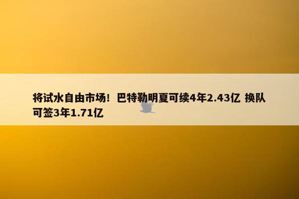 将试水自由市场！巴特勒明夏可续4年2.43亿 换队可签3年1.71亿