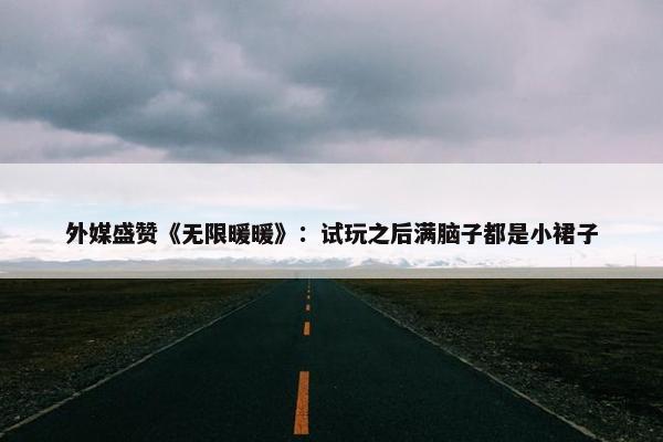 外媒盛赞《无限暖暖》：试玩之后满脑子都是小裙子