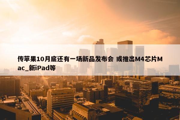 传苹果10月底还有一场新品发布会 或推出M4芯片Mac_新iPad等