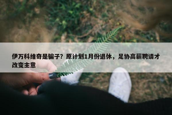 伊万科维奇是骗子？原计划1月份退休，足协高薪聘请才改变主意