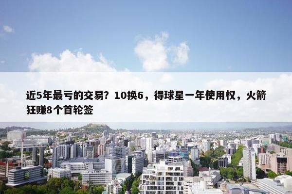 近5年最亏的交易？10换6，得球星一年使用权，火箭狂赚8个首轮签