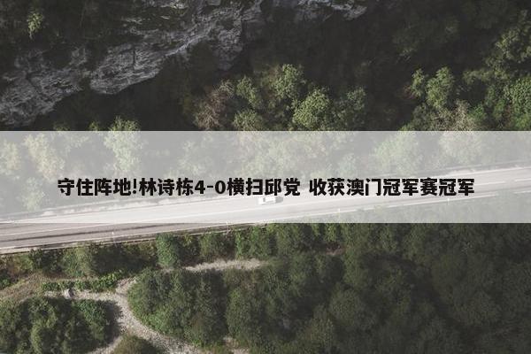 守住阵地!林诗栋4-0横扫邱党 收获澳门冠军赛冠军