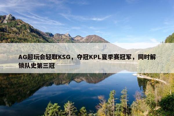 AG超玩会轻取KSG，夺冠KPL夏季赛冠军，同时解锁队史第三冠