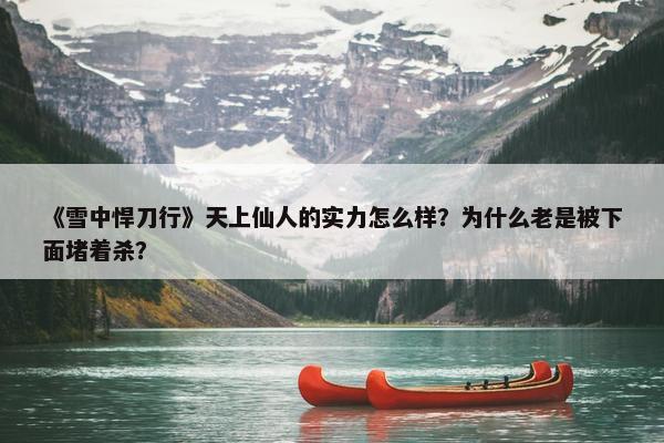 《雪中悍刀行》天上仙人的实力怎么样？为什么老是被下面堵着杀？