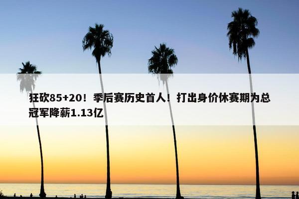 狂砍85+20！季后赛历史首人！打出身价休赛期为总冠军降薪1.13亿