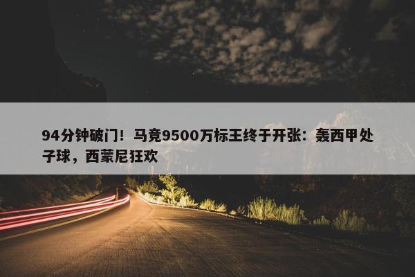 94分钟破门！马竞9500万标王终于开张：轰西甲处子球，西蒙尼狂欢