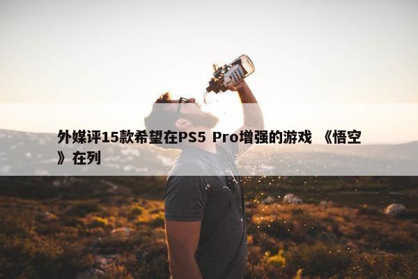 外媒评15款希望在PS5 Pro增强的游戏 《悟空》在列