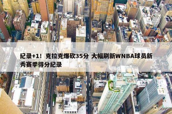 纪录+1！克拉克爆砍35分 大幅刷新WNBA球员新秀赛季得分纪录