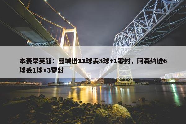 本赛季英超：曼城进11球丢3球+1零封，阿森纳进6球丢1球+3零封