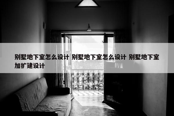 别墅地下室怎么设计 别墅地下室怎么设计 别墅地下室加扩建设计