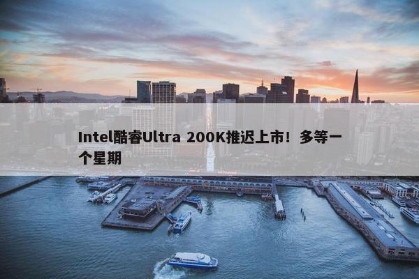 Intel酷睿Ultra 200K推迟上市！多等一个星期