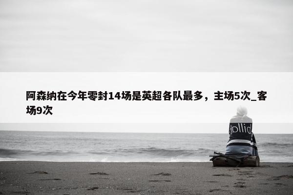 阿森纳在今年零封14场是英超各队最多，主场5次_客场9次