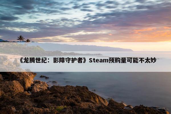 《龙腾世纪：影障守护者》Steam预购量可能不太妙