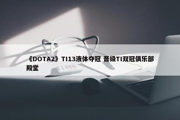 《DOTA2》TI13液体夺冠 晋级TI双冠俱乐部殿堂