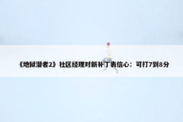 《地狱潜者2》社区经理对新补丁表信心：可打7到8分