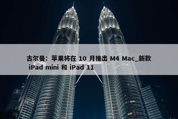 古尔曼：苹果将在 10 月推出 M4 Mac_新款 iPad mini 和 iPad 11