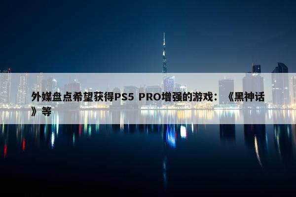 外媒盘点希望获得PS5 PRO增强的游戏：《黑神话》等