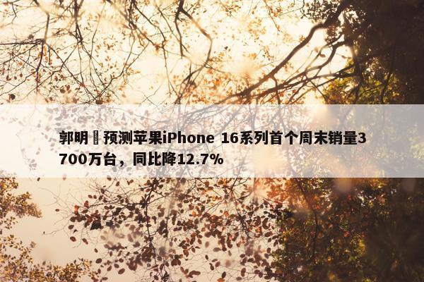 郭明錤预测苹果iPhone 16系列首个周末销量3700万台，同比降12.7%