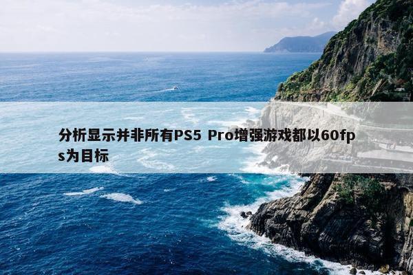 分析显示并非所有PS5 Pro增强游戏都以60fps为目标