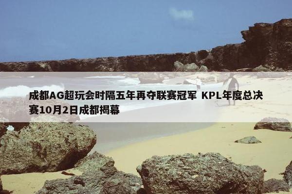 成都AG超玩会时隔五年再夺联赛冠军 KPL年度总决赛10月2日成都揭幕