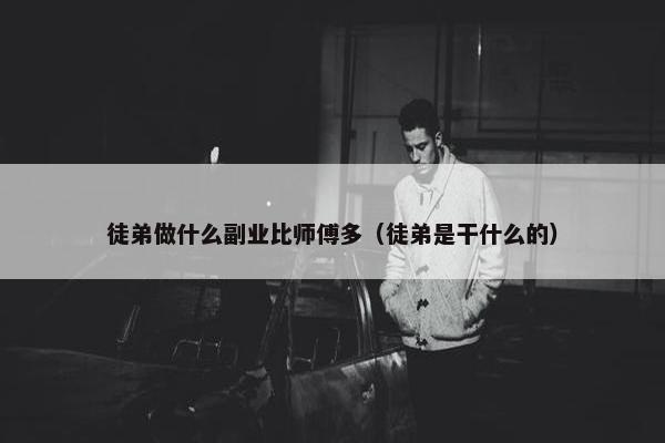 徒弟做什么副业比师傅多（徒弟是干什么的）