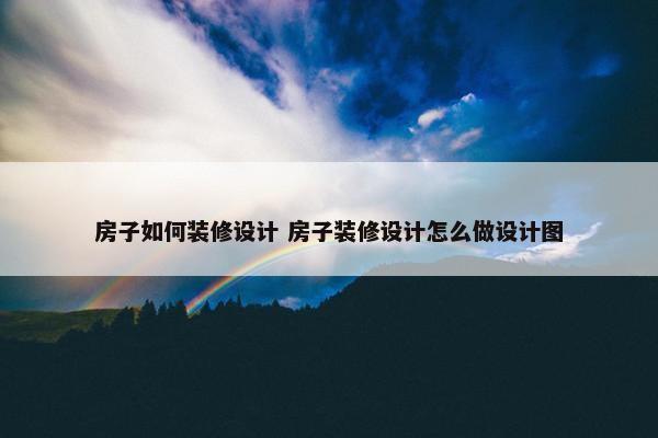 房子如何装修设计 房子装修设计怎么做设计图