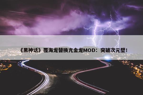 《黑神话》覆海龙替换亢金龙MOD：突破次元壁！