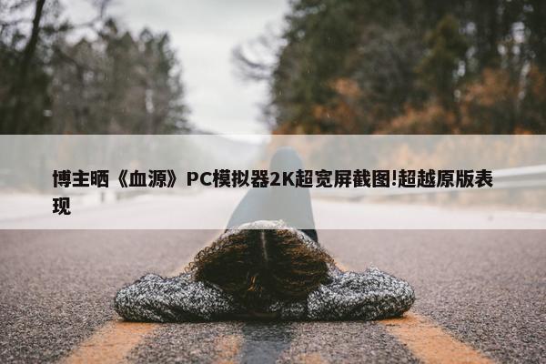 博主晒《血源》PC模拟器2K超宽屏截图!超越原版表现