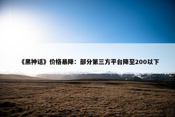 《黑神话》价格暴降：部分第三方平台降至200以下