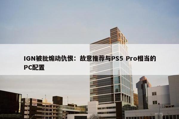 IGN被批煽动仇恨：故意推荐与PS5 Pro相当的PC配置