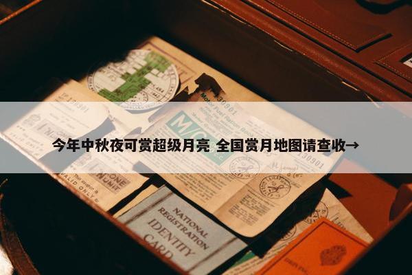 今年中秋夜可赏超级月亮 全国赏月地图请查收→