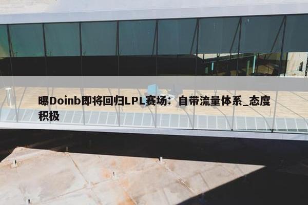 曝Doinb即将回归LPL赛场：自带流量体系_态度积极