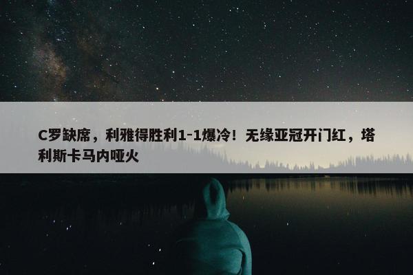 C罗缺席，利雅得胜利1-1爆冷！无缘亚冠开门红，塔利斯卡马内哑火