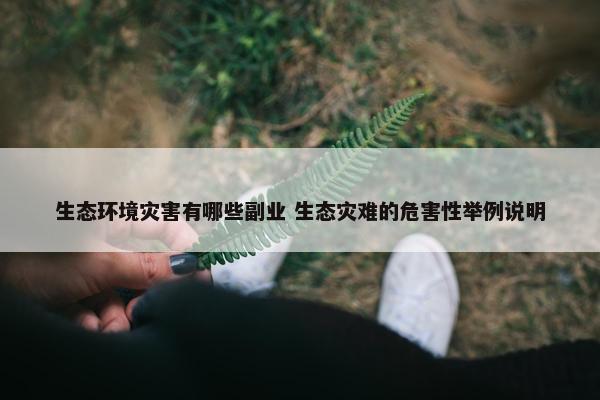 生态环境灾害有哪些副业 生态灾难的危害性举例说明