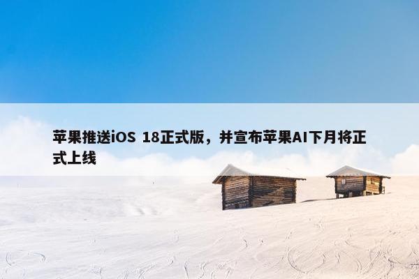 苹果推送iOS 18正式版，并宣布苹果AI下月将正式上线