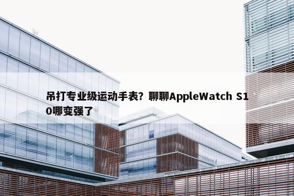 吊打专业级运动手表？聊聊AppleWatch S10哪变强了