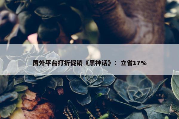 国外平台打折促销《黑神话》：立省17%